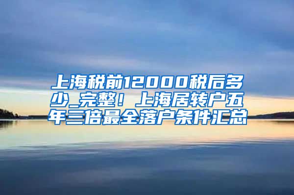 上海税前12000税后多少_完整！上海居转户五年三倍最全落户条件汇总