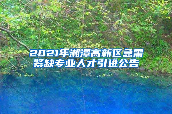 2021年湘潭高新区急需紧缺专业人才引进公告