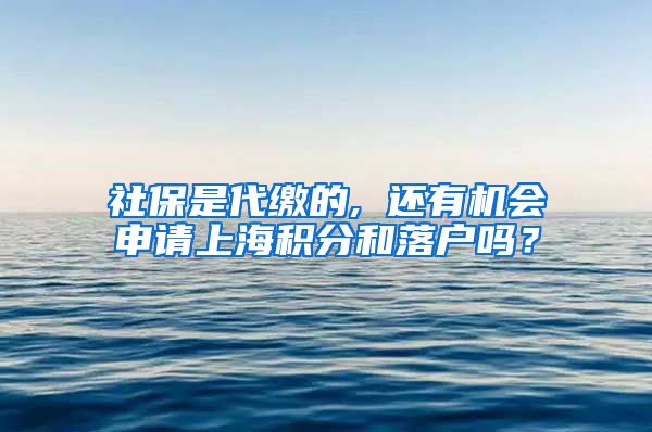 社保是代缴的, 还有机会申请上海积分和落户吗？