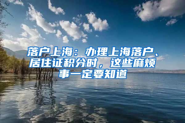 落户上海：办理上海落户、居住证积分时，这些麻烦事一定要知道