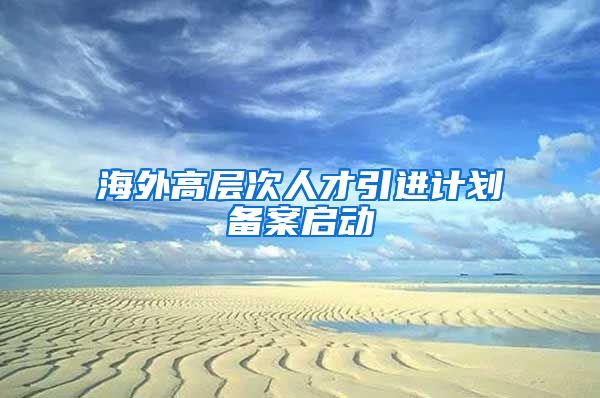 海外高层次人才引进计划备案启动