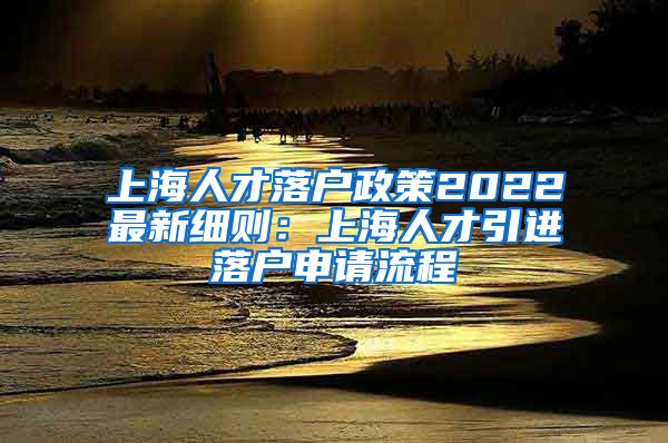 上海人才落户政策2022最新细则：上海人才引进落户申请流程