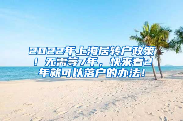 2022年上海居转户政策！无需等7年，快来看2年就可以落户的办法！