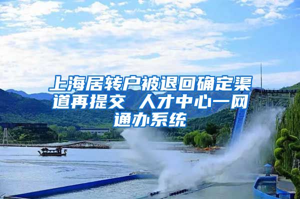 上海居转户被退回确定渠道再提交 人才中心一网通办系统