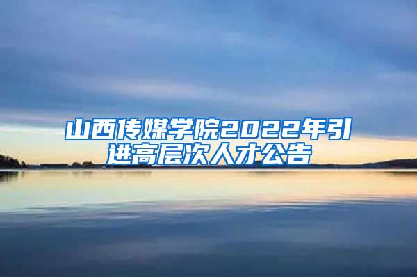 山西传媒学院2022年引进高层次人才公告