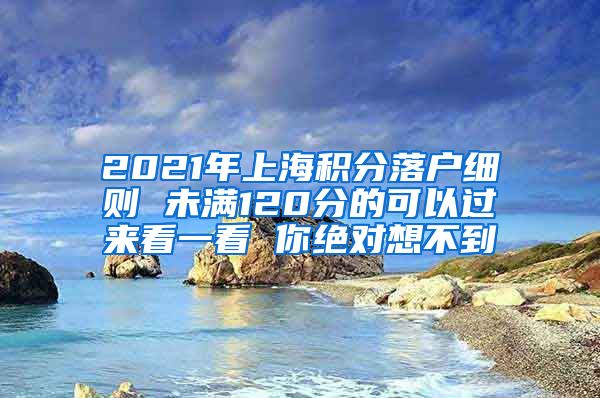 2021年上海积分落户细则 未满120分的可以过来看一看 你绝对想不到