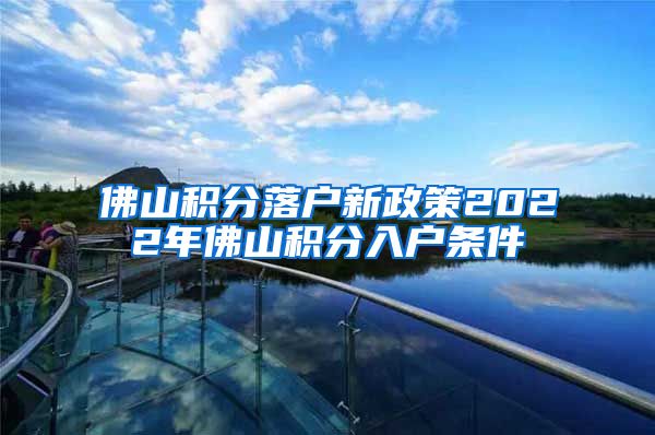 佛山积分落户新政策2022年佛山积分入户条件