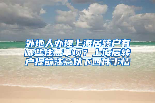 外地人办理上海居转户有哪些注意事项？上海居转户提前注意以下四件事情