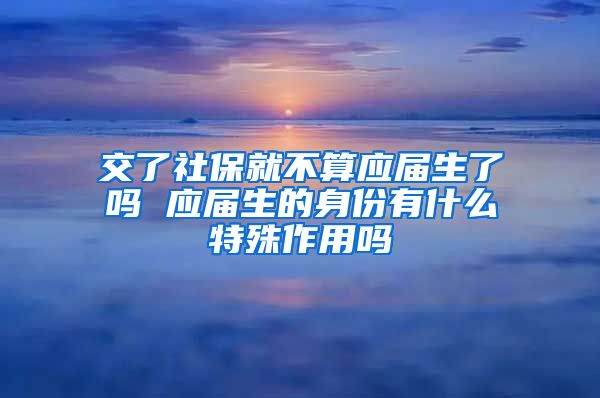 交了社保就不算应届生了吗 应届生的身份有什么特殊作用吗