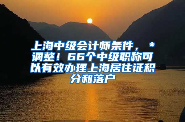 上海中级会计师条件，＊调整！66个中级职称可以有效办理上海居住证积分和落户