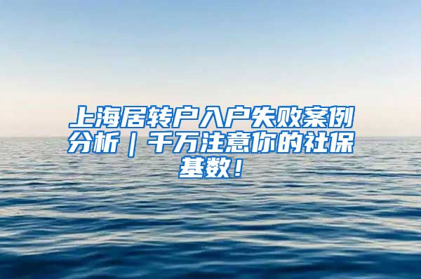 上海居转户入户失败案例分析｜千万注意你的社保基数！