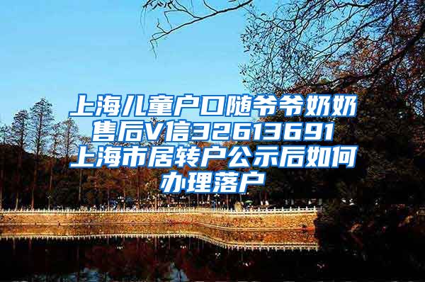 上海儿童户口随爷爷奶奶 售后V信32613691 上海市居转户公示后如何办理落户