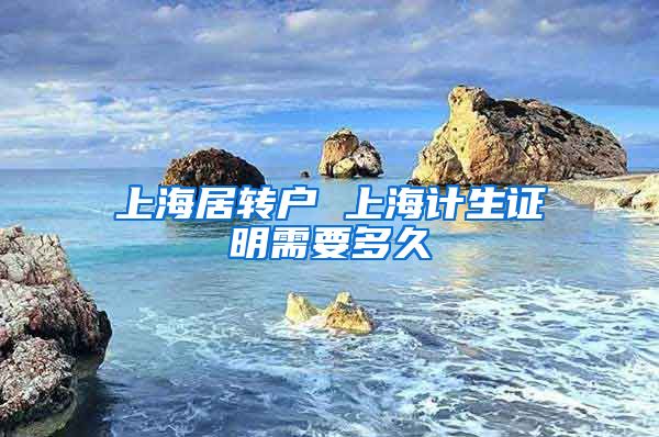 上海居转户 上海计生证明需要多久