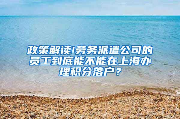 政策解读!劳务派遣公司的员工到底能不能在上海办理积分落户？