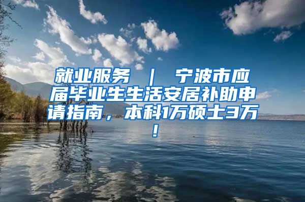 就业服务 ｜ 宁波市应届毕业生生活安居补助申请指南，本科1万硕士3万！