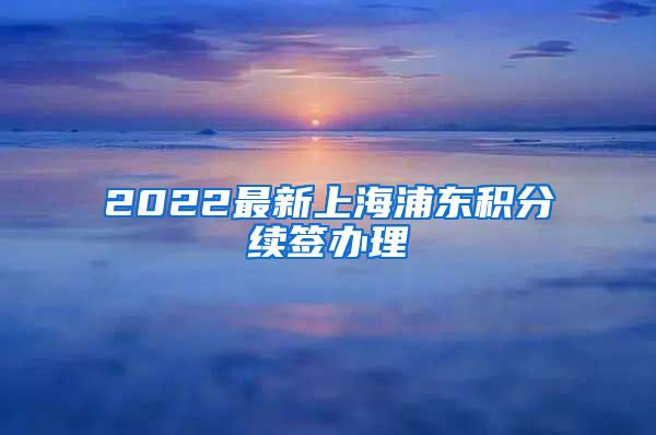 2022最新上海浦东积分续签办理