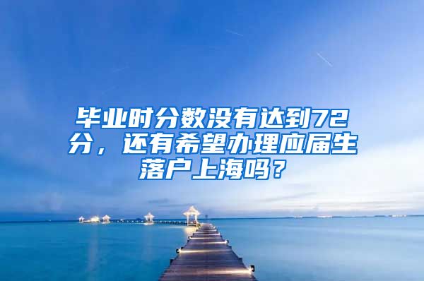 毕业时分数没有达到72分，还有希望办理应届生落户上海吗？