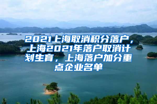 2021上海取消积分落户，上海2021年落户取消计划生育，上海落户加分重点企业名单