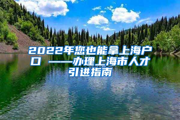 2022年您也能拿上海户口 ——办理上海市人才引进指南