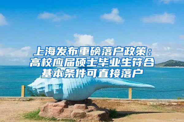 上海发布重磅落户政策：高校应届硕士毕业生符合基本条件可直接落户