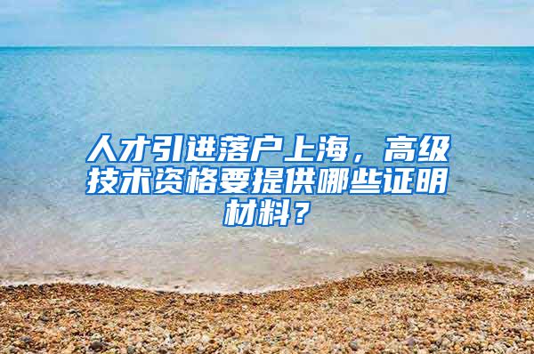 人才引进落户上海，高级技术资格要提供哪些证明材料？