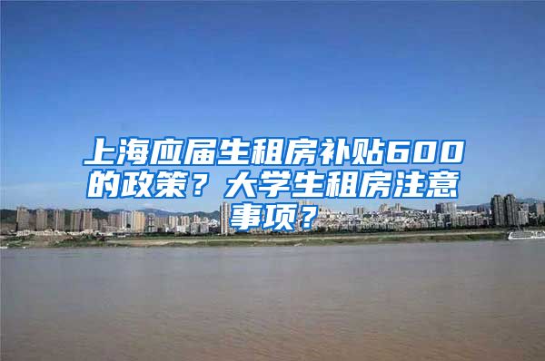 上海应届生租房补贴600的政策？大学生租房注意事项？