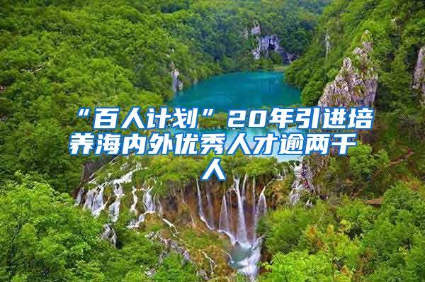 “百人计划”20年引进培养海内外优秀人才逾两千人