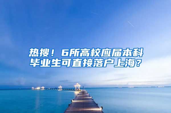 热搜！6所高校应届本科毕业生可直接落户上海？