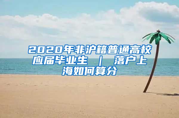 2020年非沪籍普通高校应届毕业生 ｜ 落户上海如何算分