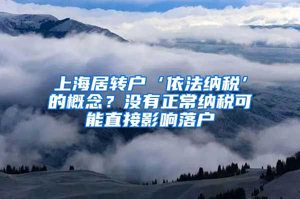 上海居转户‘依法纳税’的概念？没有正常纳税可能直接影响落户