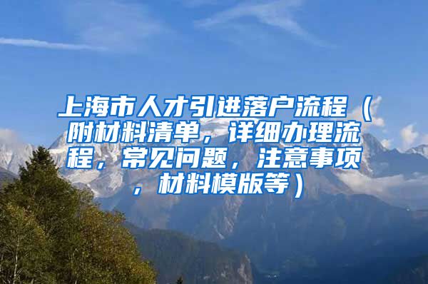 上海市人才引进落户流程（附材料清单，详细办理流程，常见问题，注意事项，材料模版等）