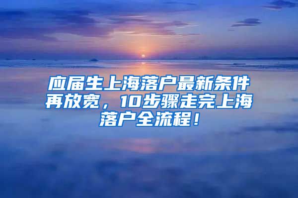 应届生上海落户最新条件再放宽，10步骤走完上海落户全流程！