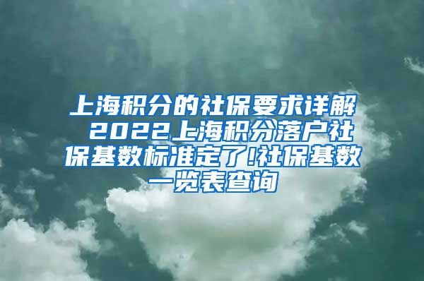 上海积分的社保要求详解 2022上海积分落户社保基数标准定了!社保基数一览表查询