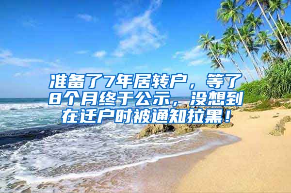 准备了7年居转户，等了8个月终于公示，没想到在迁户时被通知拉黑！