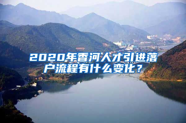 2020年香河人才引进落户流程有什么变化？