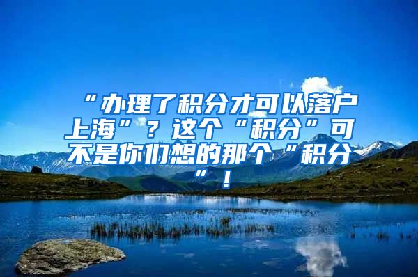 “办理了积分才可以落户上海”？这个“积分”可不是你们想的那个“积分”！