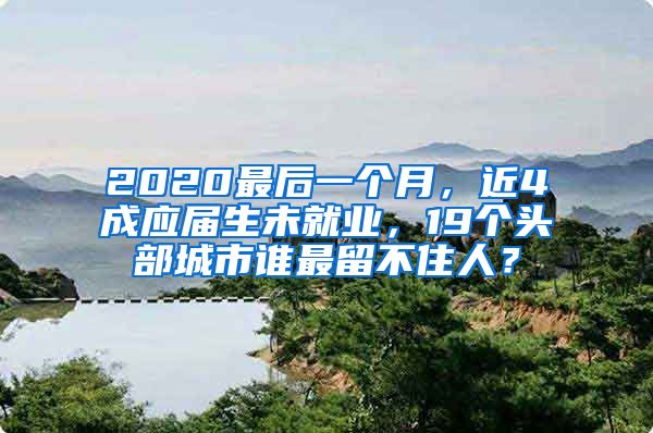 2020最后一个月，近4成应届生未就业，19个头部城市谁最留不住人？