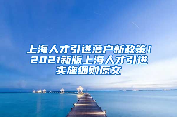 上海人才引进落户新政策！2021新版上海人才引进实施细则原文
