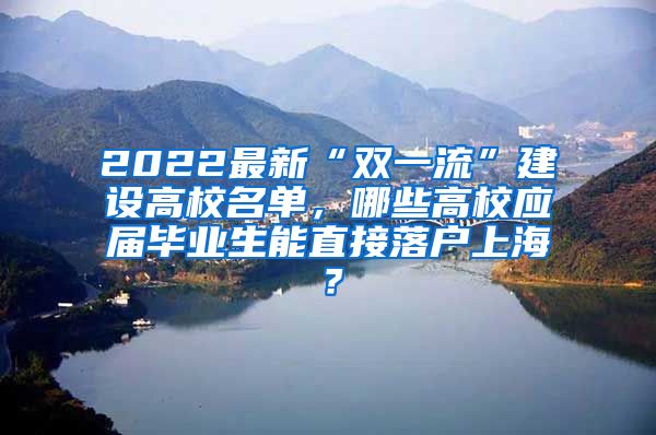 2022最新“双一流”建设高校名单，哪些高校应届毕业生能直接落户上海？
