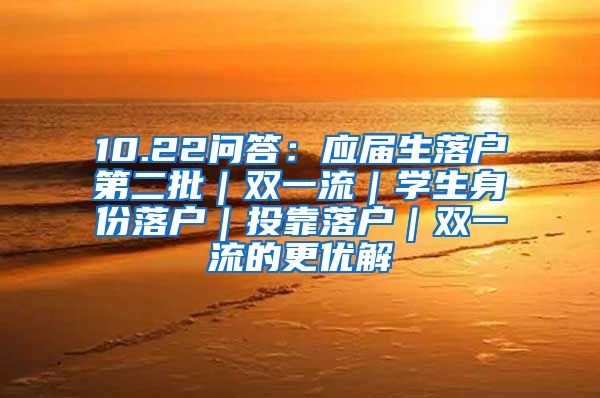 10.22问答：应届生落户第二批｜双一流｜学生身份落户｜投靠落户｜双一流的更优解