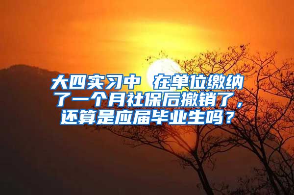 大四实习中 在单位缴纳了一个月社保后撤销了，还算是应届毕业生吗？