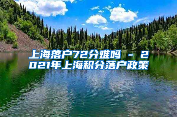 上海落户72分难吗 - 2021年上海积分落户政策