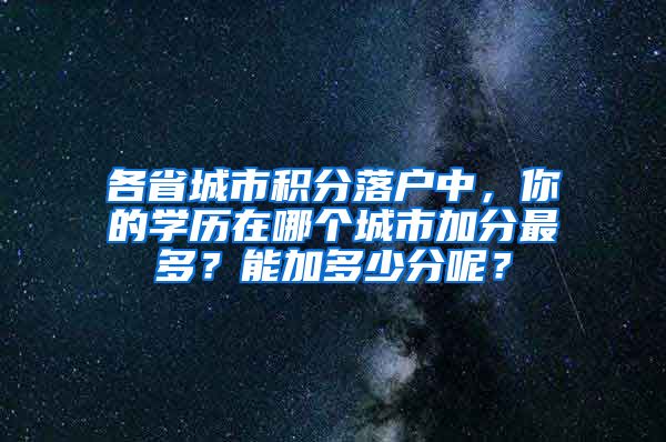 各省城市积分落户中，你的学历在哪个城市加分最多？能加多少分呢？