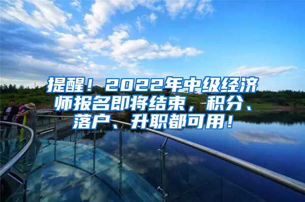 提醒！2022年中级经济师报名即将结束，积分、落户、升职都可用！