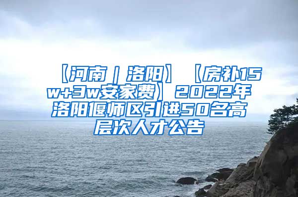 【河南｜洛阳】【房补15w+3w安家费】2022年洛阳偃师区引进50名高层次人才公告