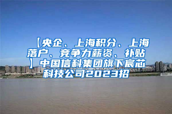 【央企、上海积分、上海落户、竞争力薪资、补贴】中国信科集团旗下宸芯科技公司2023招