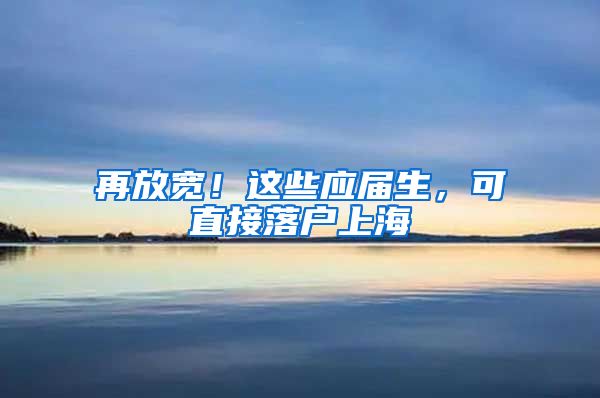 再放宽！这些应届生，可直接落户上海