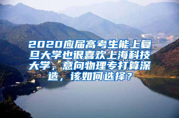 2020应届高考生能上复旦大学也很喜欢上海科技大学，意向物理专打算深造，该如何选择？