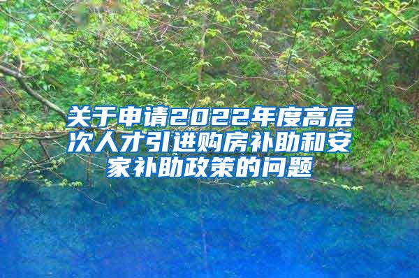 关于申请2022年度高层次人才引进购房补助和安家补助政策的问题