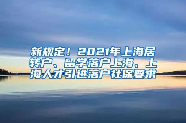 新规定！2021年上海居转户、留学落户上海、上海人才引进落户社保要求